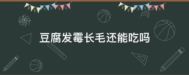 豆腐发霉长毛还能吃吗（发霉长毛的豆腐可以吃吗）