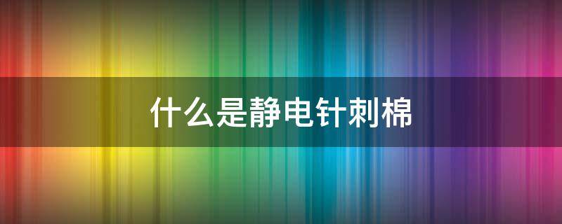 什么是静电针刺棉 针刺静电棉生产工艺