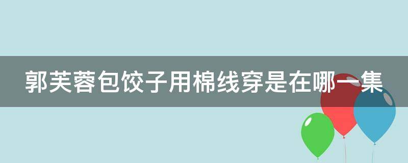 郭芙蓉包饺子用棉线穿是在哪一集（译林英语小学补充六年级上册答案2020）