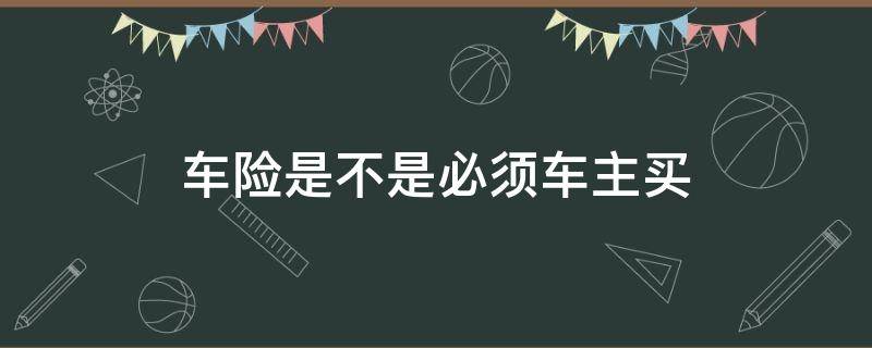 车险是不是必须车主买（车保险必须车主买吗）