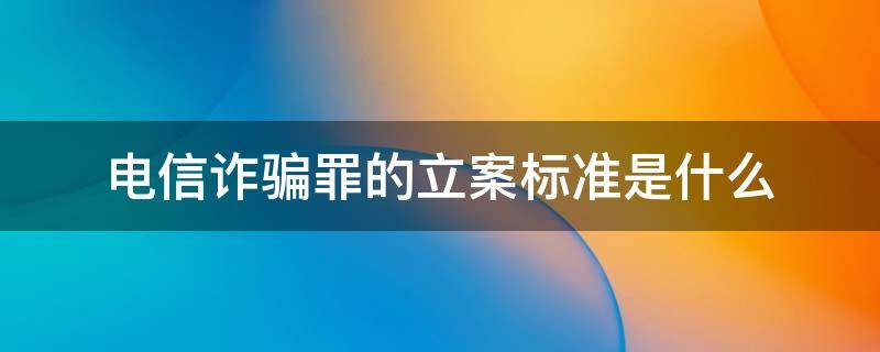 电信诈骗罪的立案标准是什么 电信诈骗刑事案件标准