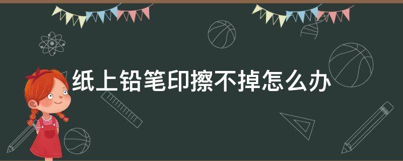 纸上铅笔印擦不掉怎么办（铅笔印子擦不掉怎么办）