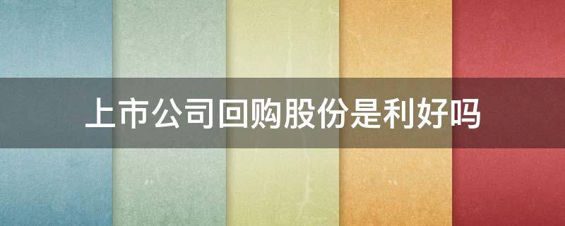 上市公司回购股份是利好吗 上市公司回购自己股份是利好吗