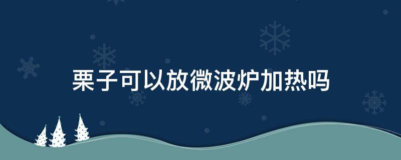 栗子可以放微波炉加热吗（栗子可以放微波炉加热吗?）