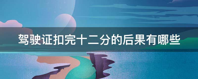 驾驶证扣完十二分的后果有哪些 驾驶证扣完十二分怎么办