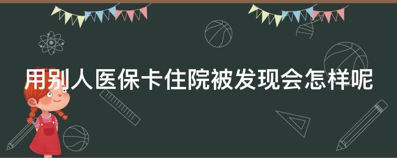 用别人医保卡住院被发现会怎样呢 用别人医保卡住院被发现会怎样呢怎么处理