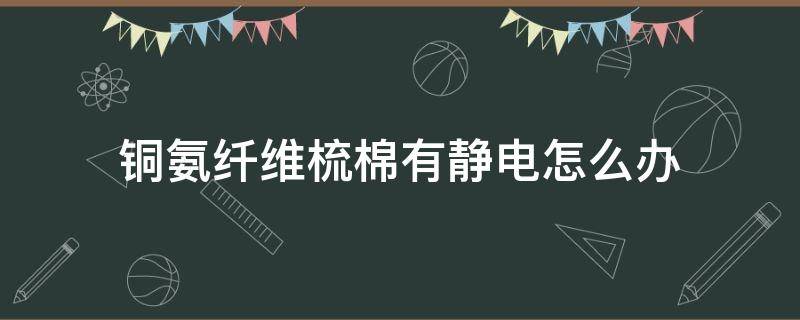 铜氨纤维梳棉有静电怎么办 铜氨纤维是纯棉吗