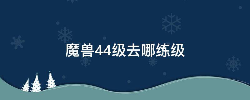 魔兽44级去哪练级（魔兽世界40-45去哪练级）