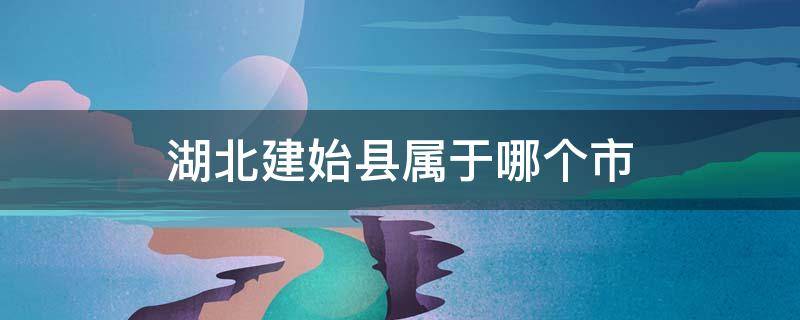 湖北建始县属于哪个市 湖北省建始县属于什么市