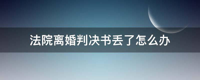 法院离婚判决书丢了怎么办（法院离婚判决书丢了怎么办结婚证）