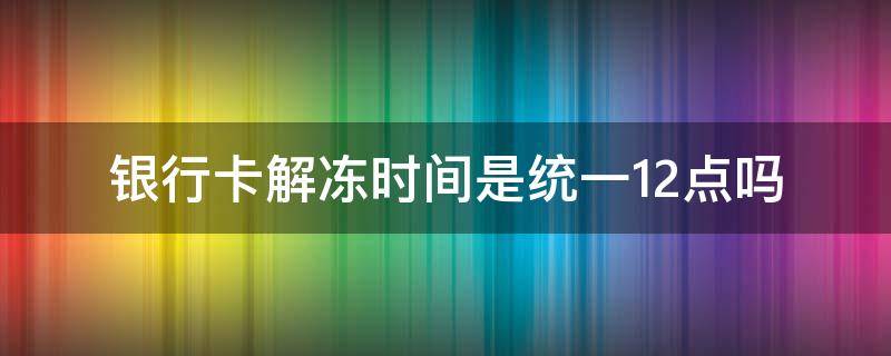 银行卡解冻时间是统一12点吗（银行卡解冻过了12点）