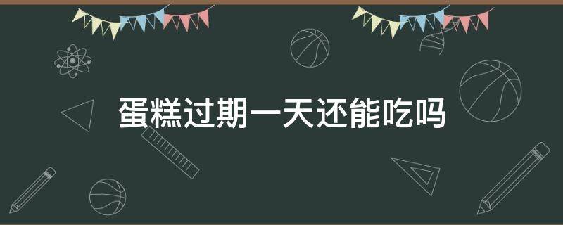 蛋糕过期一天还能吃吗 蛋糕店蛋糕过期一天还能吃吗