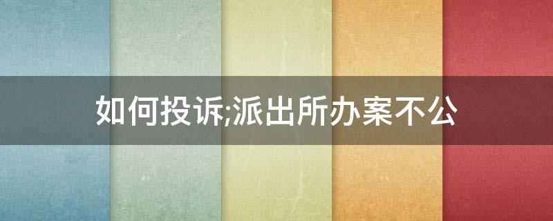 如何投诉;派出所办案不公（如何投诉派出所民警办事不公）