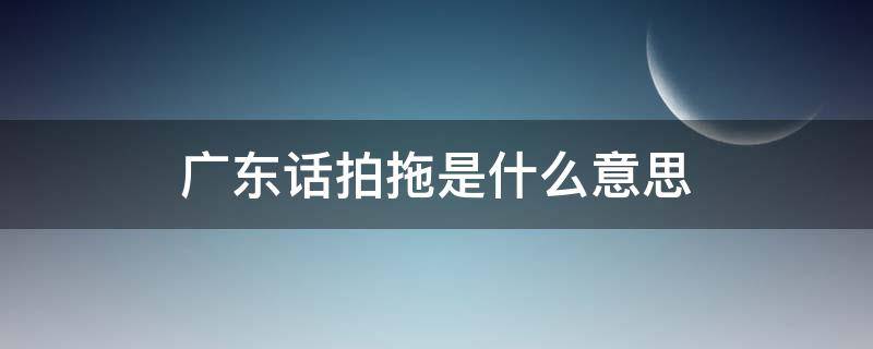 广东话拍拖是什么意思（广东话拍拖是什么意思啊）