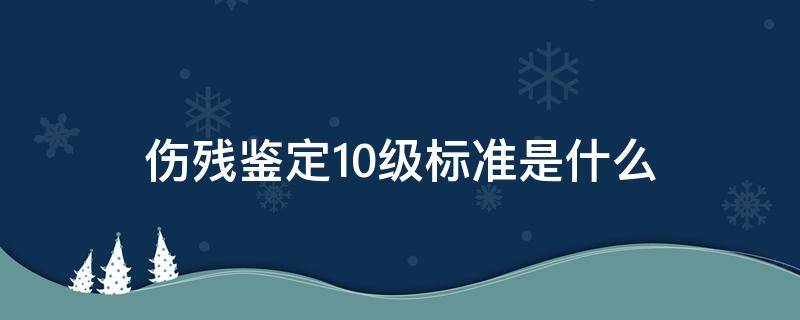 伤残鉴定10级标准是什么 伤残鉴定一到十级的标准是什么