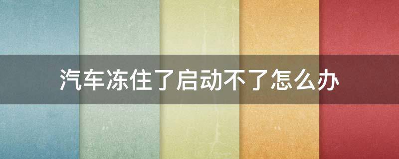 汽车冻住了启动不了怎么办 车子冻住了启动不了