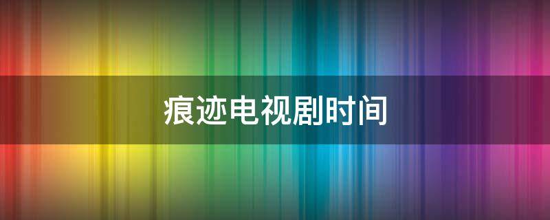 痕迹电视剧时间（痕迹电视剧剧集简介）