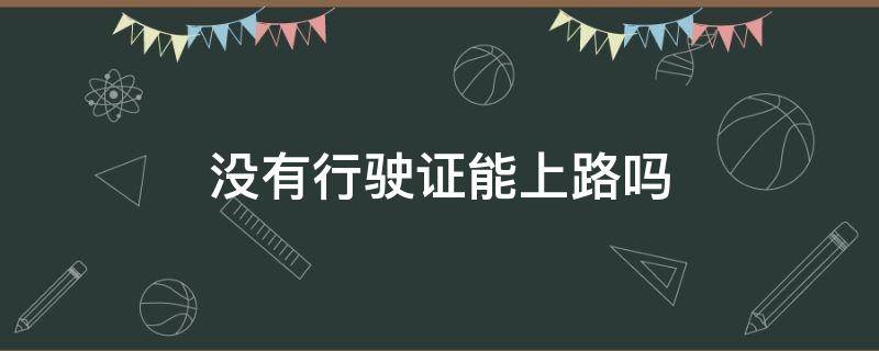 没有行驶证能上路吗（有临时牌照没有行驶证能上路吗）