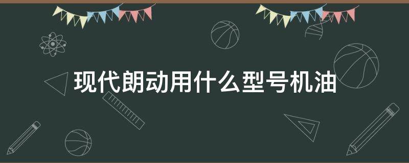 现代朗动用什么型号机油 现代朗动一般用什么机油