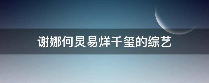 谢娜何炅易烊千玺的综艺 谢娜何炅易烊千玺的综艺节目