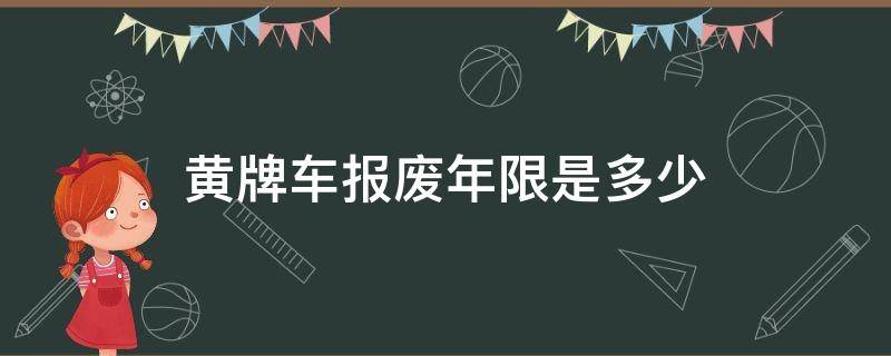 黄牌车报废年限是多少（黄牌车报废年限是多少4米8）