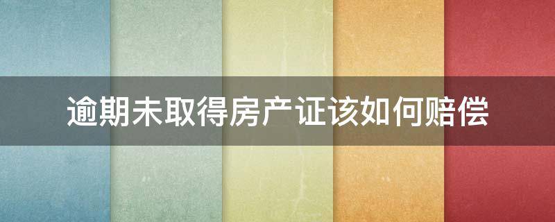 逾期未取得房产证该如何赔偿 房产证逾期怎么赔偿