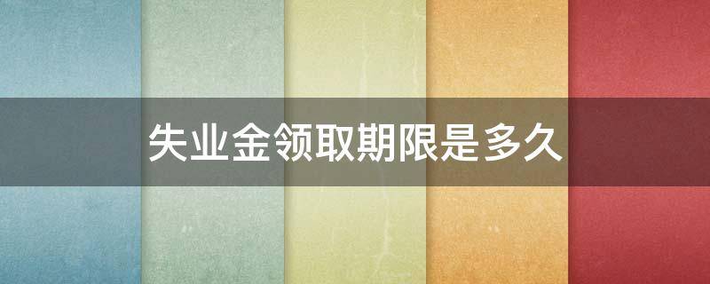 失业金领取期限是多久 失业金能领取多长时间