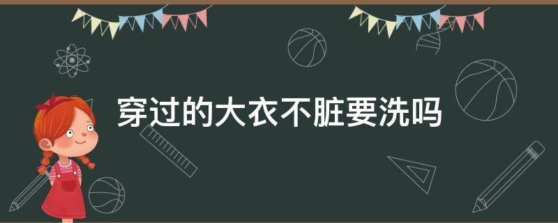 穿过的大衣不脏要洗吗（大衣要不要经常洗）