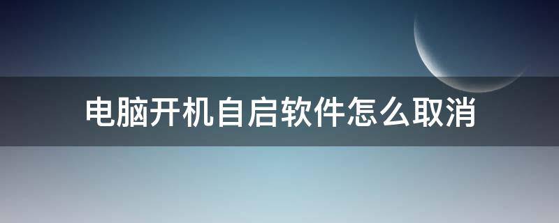 电脑开机自启软件怎么取消 电脑开机自启动软件怎么取消win7