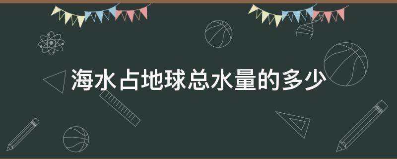 海水占地球总水量的多少（水圈中的水主要是海水占地球总水量的多少）