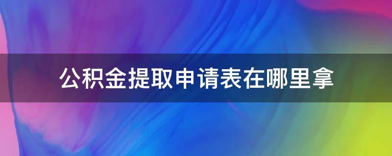 公积金提取申请表在哪里拿 公积金提取申请表在哪里下载