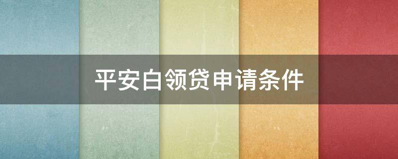 平安白领贷申请条件 平安白领贷怎么申请