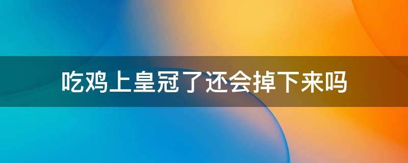 吃鸡上皇冠了还会掉下来吗 吃鸡到了王牌会掉到皇冠么