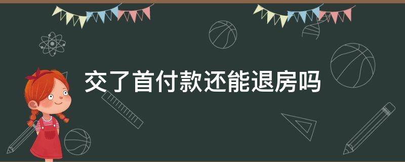 交了首付款还能退房吗 交了首付款还能退房吗,没有网签