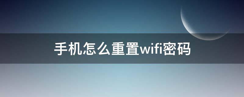 手机怎么重置wifi密码（华为手机怎么重置wifi密码）