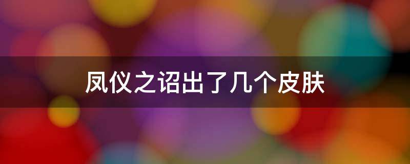 凤仪之诏出了几个皮肤 凤仪之诏四个王者什么皮肤