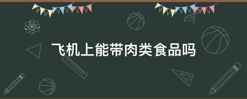 飞机上能带肉类食品吗（坐飞机能带肉食品吗）