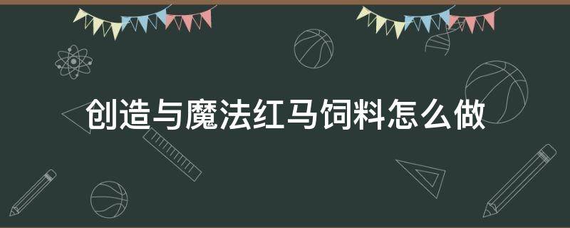 创造与魔法红马饲料怎么做（创造与魔法红马饲料怎么做 制作方法详解）