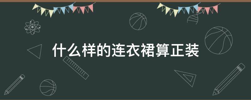 什么样的连衣裙算正装（什么样的裙子算正装）