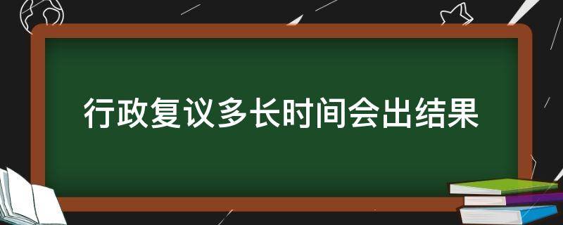 行政复议多长时间会出结果 行政复议多长时间出结果?