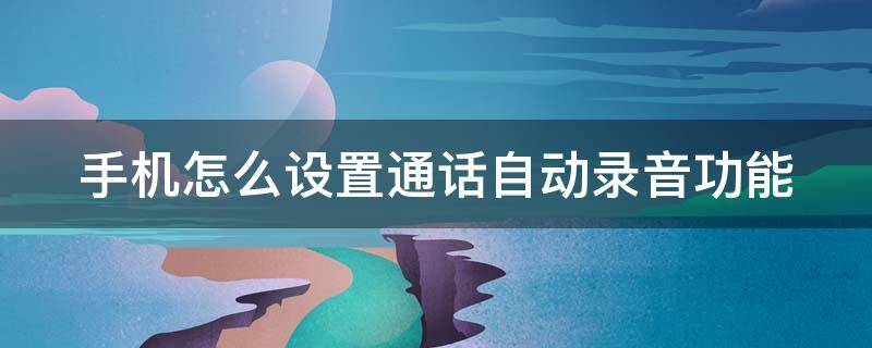 手机怎么设置通话自动录音功能 荣耀手机怎么设置通话自动录音功能