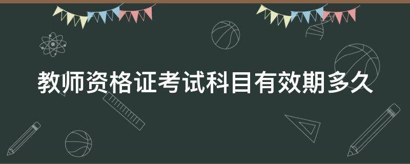 教师资格证考试科目有效期多久 教师资格考试科目有效期限几年