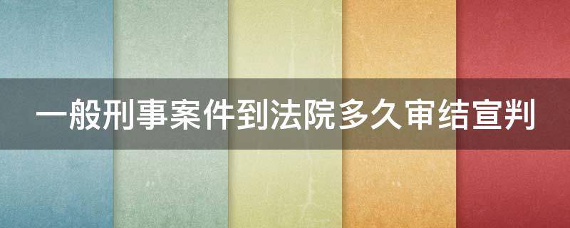 一般刑事案件到法院多久审结宣判 一般刑事案件到法院多久审结宣判结果