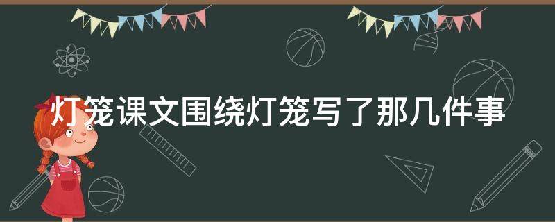 灯笼课文围绕灯笼写了那几件事（灯笼课文围绕灯笼写了那几件事呢）