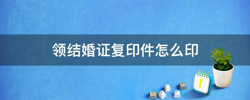 领结婚证复印件怎么印 领结婚证复印件怎么复印