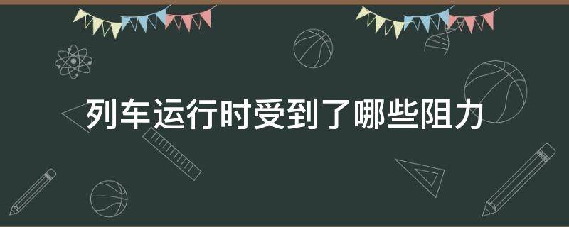 列车运行时受到了哪些阻力 列车在运行中受到的两种阻力