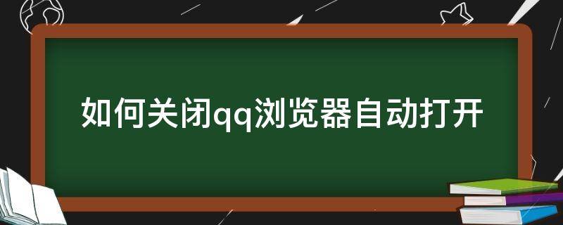 如何关闭qq浏览器自动打开（怎么关闭QQ浏览器自动打开）