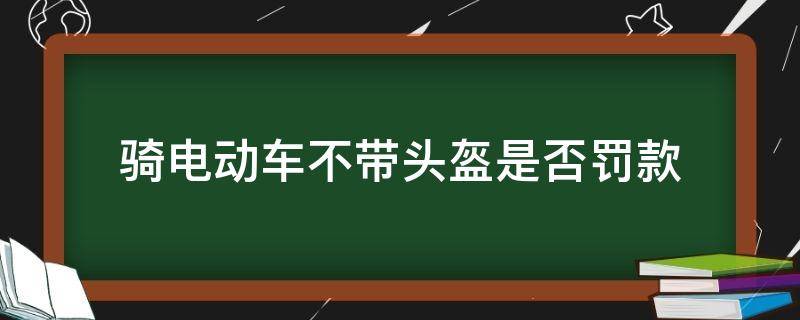 骑电动车不带头盔是否罚款 骑电动车不带戴头盔罚款吗