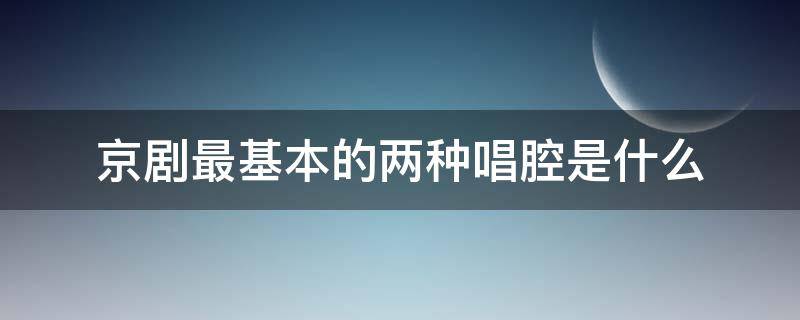 京剧最基本的两种唱腔是什么（京剧的基本唱腔是哪两种）