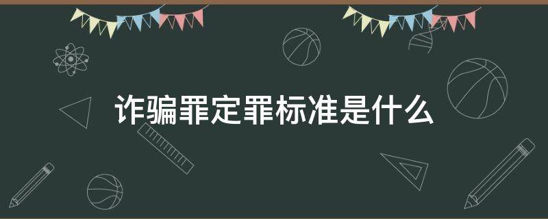 诈骗罪定罪标准是什么（诈骗罪的认定标准）